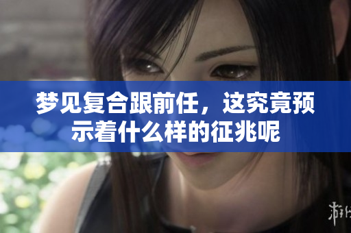 梦见复合跟前任，这究竟预示着什么样的征兆呢