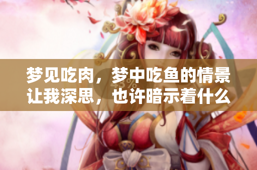 梦见吃肉，梦中吃鱼的情景让我深思，也许暗示着什么呢