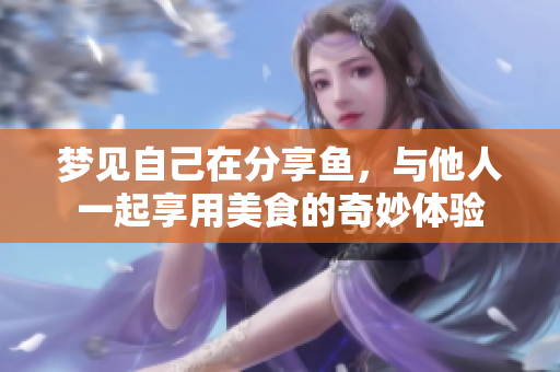 梦见自己在分享鱼，与他人一起享用美食的奇妙体验