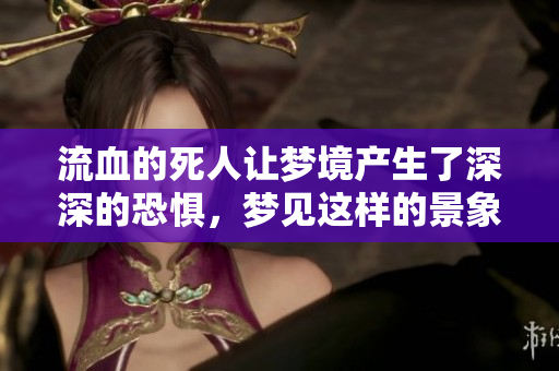 流血的死人让梦境产生了深深的恐惧，梦见这样的景象意味什么呢