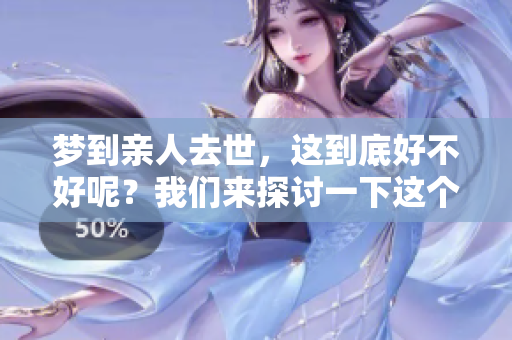 梦到亲人去世，这到底好不好呢？我们来探讨一下这个问题。