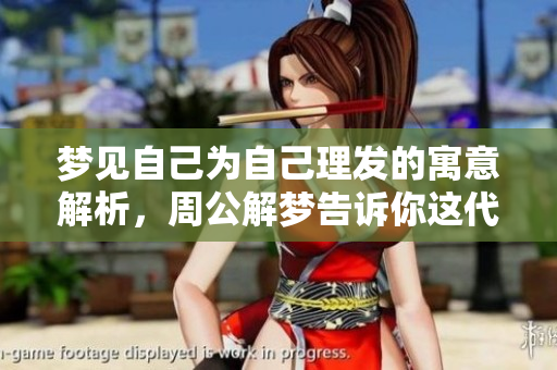 梦见自己为自己理发的寓意解析，周公解梦告诉你这代表了什么
