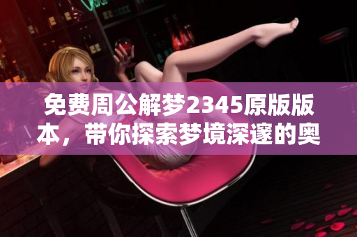 免费周公解梦2345原版版本，带你探索梦境深邃的奥秘与智慧