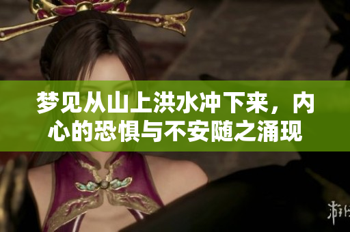 梦见从山上洪水冲下来，内心的恐惧与不安随之涌现