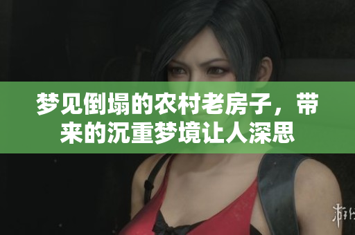 梦见倒塌的农村老房子，带来的沉重梦境让人深思