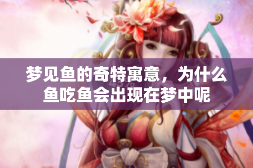 梦见鱼的奇特寓意，为什么鱼吃鱼会出现在梦中呢