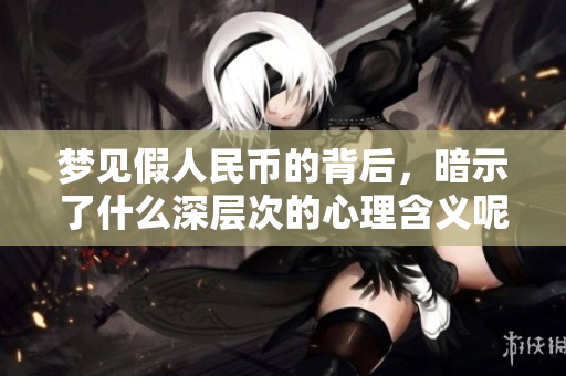 梦见假人民币的背后，暗示了什么深层次的心理含义呢