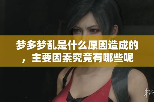 梦多梦乱是什么原因造成的，主要因素究竟有哪些呢