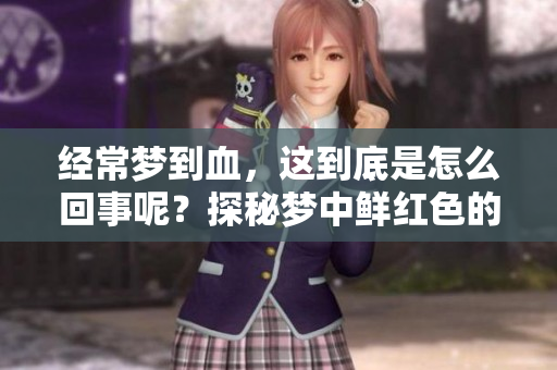 经常梦到血，这到底是怎么回事呢？探秘梦中鲜红色的含义与影响。
