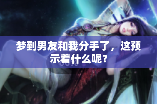 梦到男友和我分手了，这预示着什么呢？
