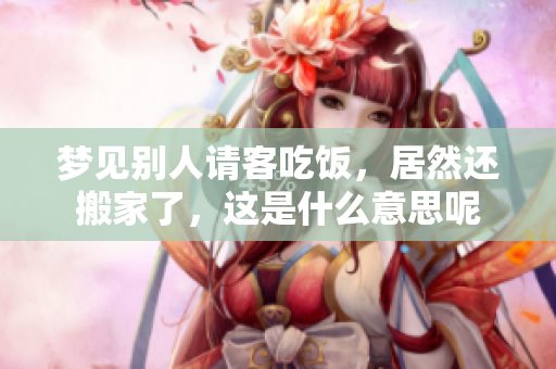 梦见别人请客吃饭，居然还搬家了，这是什么意思呢