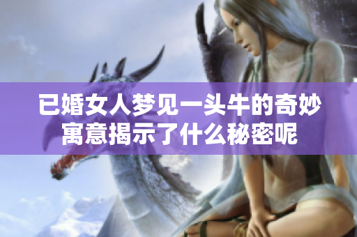 已婚女人梦见一头牛的奇妙寓意揭示了什么秘密呢