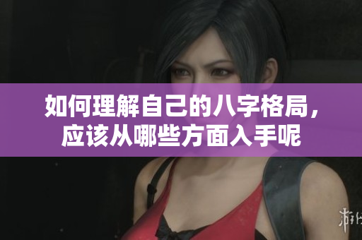 如何理解自己的八字格局，应该从哪些方面入手呢