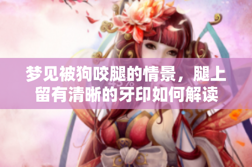 梦见被狗咬腿的情景，腿上留有清晰的牙印如何解读