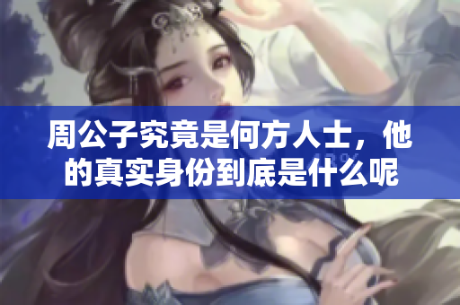周公子究竟是何方人士，他的真实身份到底是什么呢