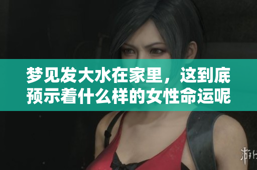 梦见发大水在家里，这到底预示着什么样的女性命运呢