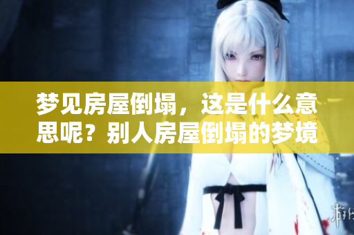 梦见房屋倒塌，这是什么意思呢？别人房屋倒塌的梦境有什么征兆呢？