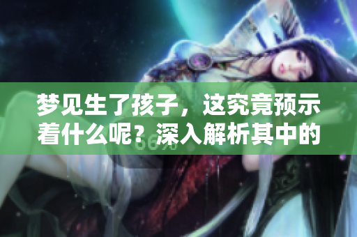 梦见生了孩子，这究竟预示着什么呢？深入解析其中的预兆意义。