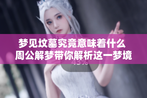 梦见坟墓究竟意味着什么 周公解梦带你解析这一梦境的好坏分析