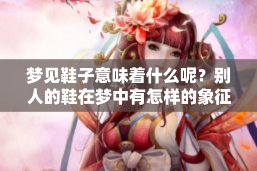 梦见鞋子意味着什么呢？别人的鞋在梦中有怎样的象征意义？