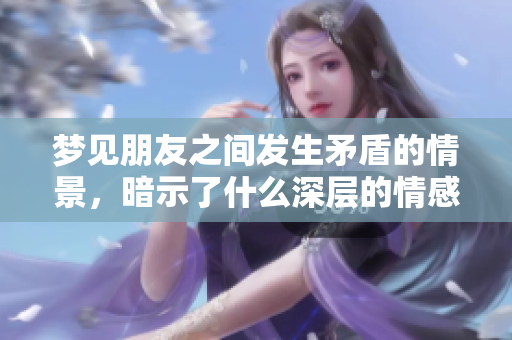 梦见朋友之间发生矛盾的情景，暗示了什么深层的情感呢