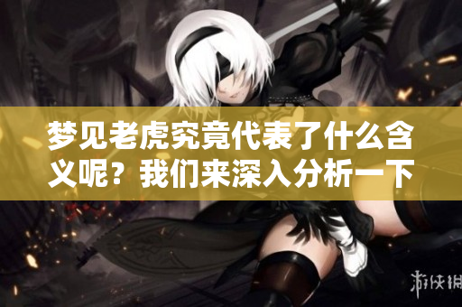 梦见老虎究竟代表了什么含义呢？我们来深入分析一下相关的象征意义。