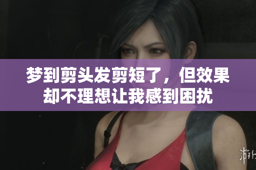 梦到剪头发剪短了，但效果却不理想让我感到困扰