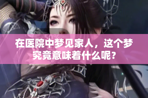 在医院中梦见家人，这个梦究竟意味着什么呢？