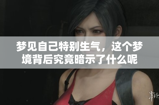 梦见自己特别生气，这个梦境背后究竟暗示了什么呢