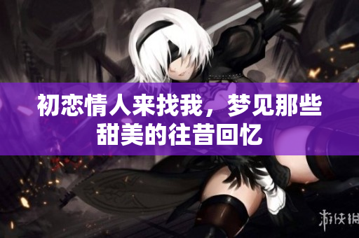 初恋情人来找我，梦见那些甜美的往昔回忆