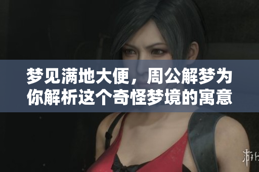 梦见满地大便，周公解梦为你解析这个奇怪梦境的寓意