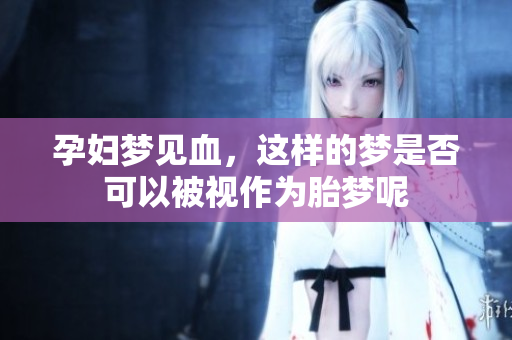 孕妇梦见血，这样的梦是否可以被视作为胎梦呢