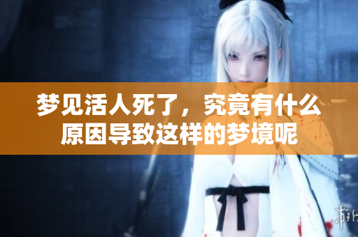 梦见活人死了，究竟有什么原因导致这样的梦境呢