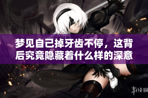 梦见自己掉牙齿不停，这背后究竟隐藏着什么样的深意呢