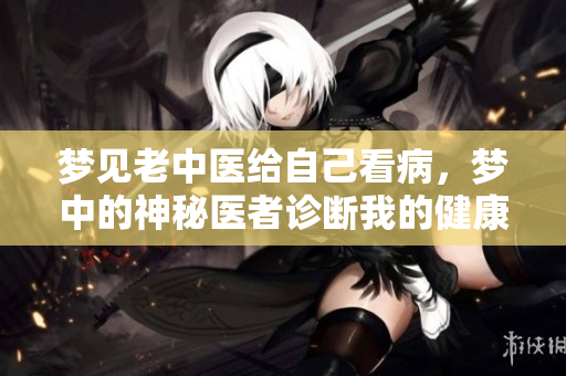 梦见老中医给自己看病，梦中的神秘医者诊断我的健康问题