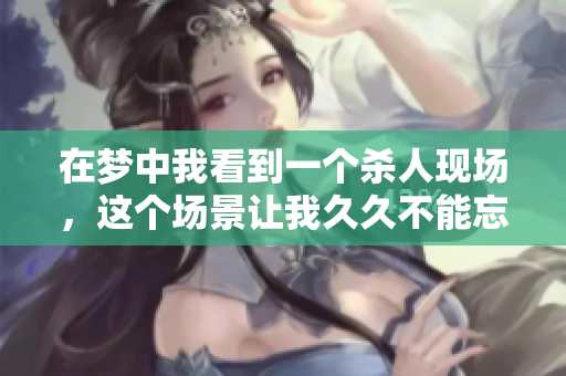在梦中我看到一个杀人现场，这个场景让我久久不能忘怀