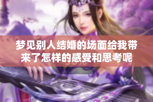梦见别人结婚的场面给我带来了怎样的感受和思考呢