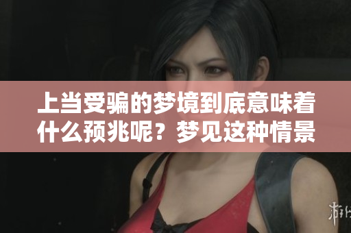 上当受骗的梦境到底意味着什么预兆呢？梦见这种情景可能有什么暗示吗