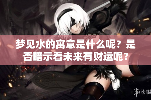 梦见水的寓意是什么呢？是否暗示着未来有财运呢？