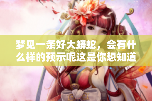 梦见一条好大蟒蛇，会有什么样的预示呢这是你想知道的内容