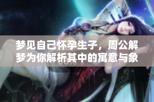 梦见自己怀孕生子，周公解梦为你解析其中的寓意与象征