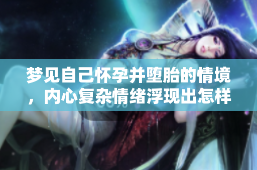 梦见自己怀孕并堕胎的情境，内心复杂情绪浮现出怎样的思考呢