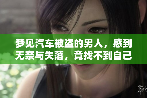 梦见汽车被盗的男人，感到无奈与失落，竟找不到自己的车