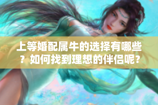 上等婚配属牛的选择有哪些？如何找到理想的伴侣呢？