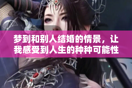 梦到和别人结婚的情景，让我感受到人生的种种可能性