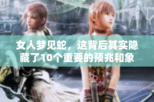 女人梦见蛇，这背后其实隐藏了10个重要的预兆和象征意义