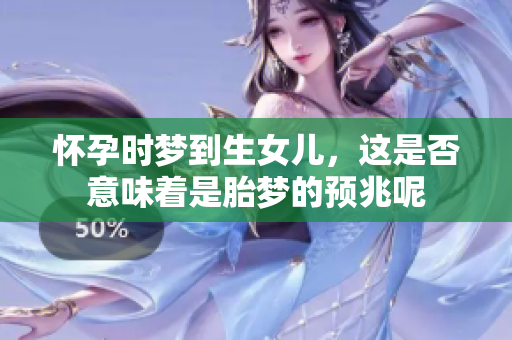 怀孕时梦到生女儿，这是否意味着是胎梦的预兆呢