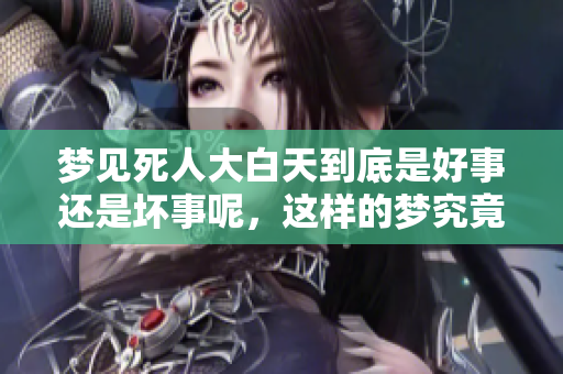 梦见死人大白天到底是好事还是坏事呢，这样的梦究竟意味着什么