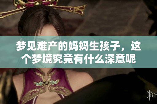 梦见难产的妈妈生孩子，这个梦境究竟有什么深意呢