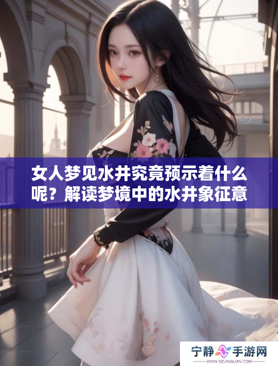 女人梦见水井究竟预示着什么呢？解读梦境中的水井象征意义。